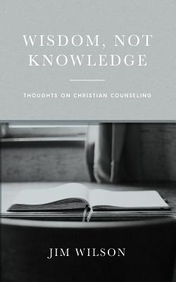Wisdom, Not Knowledge: Thoughts on Christian Counseling - Just, Lisa, and Wilson, Jim