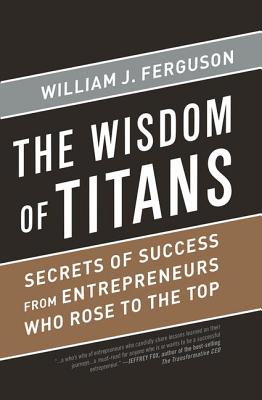 Wisdom of Titans: Secrets of Success from Entrepreneurs Who Rose to the Top - Ferguson, William J