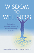 Wisdom to Wellness - Healing Your Emotional Sufferings so the Physical Healing Can Follow