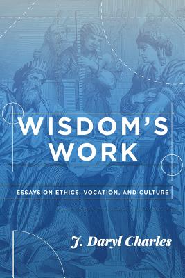 Wisdom's Work: Essays on Ethics, Vocation, and Culture - Charles, J Daryl