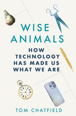Wise Animals: How Technology Has Made Us What We Are - Chatfield, Tom