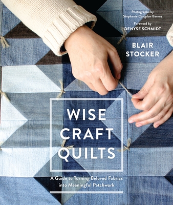 Wise Craft Quilts: A Guide to Turning Beloved Fabrics Into Meaningful Patchwork - Stocker, Blair, and Congdon Barnes, Stephanie (Photographer)