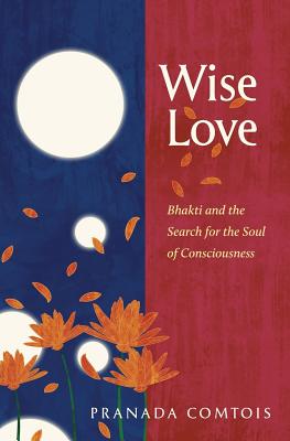 Wise-Love: Bhakti and the Search for the Soul of Consciousness - Comtois, Pranada