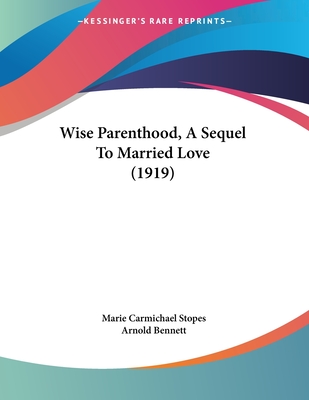 Wise Parenthood, A Sequel To Married Love (1919) - Stopes, Marie Carmichael, and Bennett, Arnold (Introduction by)