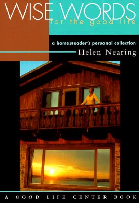 Wise Words for the Good Life: A Homesteader's Personal Collection - Nearing, Helen (Introduction by), and Sheble, Anne (Foreword by)
