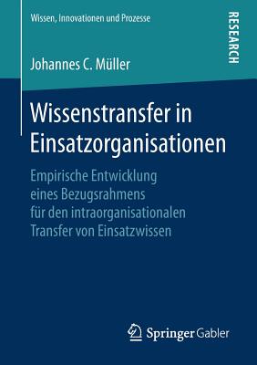 Wissenstransfer in Einsatzorganisationen: Empirische Entwicklung Eines Bezugsrahmens F?r Den Intraorganisationalen Transfer Von Einsatzwissen - M?ller, Johannes C