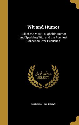 Wit and Humor: Full of the Most Laughable Humor and Sparkling Wit; and the Funniest Collection Ever Published - Brown, Marshall 1852-