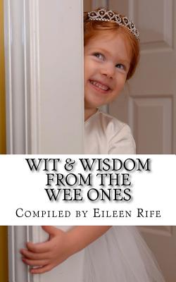 Wit & Wisdom from the Wee Ones: A whimsical collection of endearing quips & quotes - Rife, Eileen