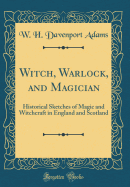 Witch, Warlock, and Magician: Historical Sketches of Magic and Witchcraft in England and Scotland (Classic Reprint)