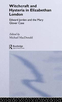 Witchcraft and Hysteria in Elizabethan London: Edward Jorden and the Mary Glover Case - MacDonald, Michael (Editor)