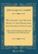 Witchcraft and Second Sight in the Highlands and Islands of Scotland: Tales and Traditions Collected Entirely from Oral Sources (Classic Reprint)