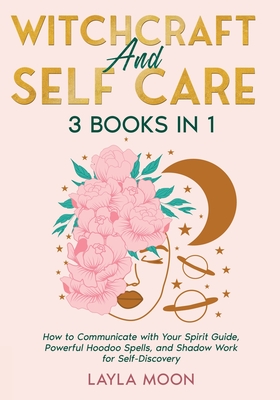 Witchcraft and Self Care: 3 Books in 1 - How to Communicate with Your Spirit Guide, Powerful Hoodoo Spells, and Shadow Work for Self-Discovery - Moon, Layla