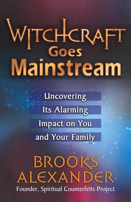 Witchcraft Goes Mainstream: Uncovering Its Alarming Impact on You and Your Family - Alexander, Brooks