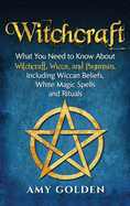 Witchcraft: What You Need to Know About Witchcraft, Wicca, and Paganism, Including Wiccan Beliefs, White Magic Spells, and Rituals