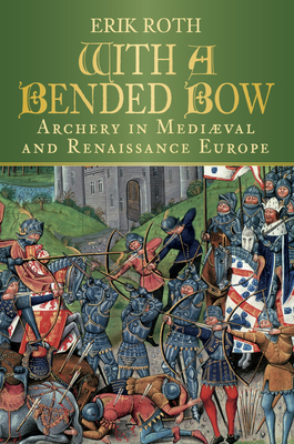 With a Bended Bow: Archery in Medieval and Renaissance Europe - Roth, Erik