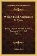 With a Field Ambulance at Ypres: Being Letters Written March 7, to August 15, 1915 (1916)