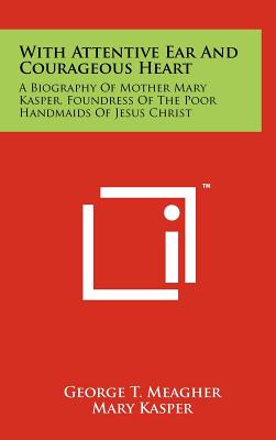 With Attentive Ear and Courageous Heart: A Biography of Mother Mary Kasper, Foundress of the Poor Handmaids of Jesus Christ - Meagher, George T, and Kasper, Mary, and Pursley, Leo A (Introduction by)