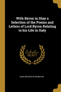 With Byron in Itlay a Selection of the Poems and Letters of Lord Byron Relating to His Life in Italy