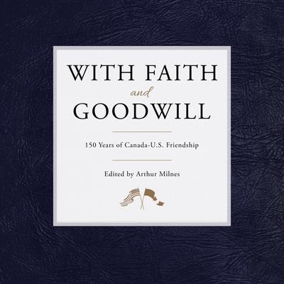 With Faith and Goodwill: 150 Years of Canada-U.S. Friendship - Milnes, Arthur (Editor)