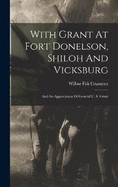 With Grant At Fort Donelson, Shiloh And Vicksburg: And An Appreciation Of General U. S. Grant