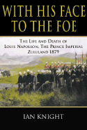 With His Face to the Foe: The Life and Death of Louis Napoleon, the Prince Imperial, Zululand, 1879