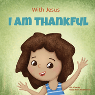 With Jesus I am Thankful: A Christian children's book about gratitude, helping kids give thanks in any circumstance; great biblical gift for thanksgiving or any childhood celebration; ages 3-5, 6-8