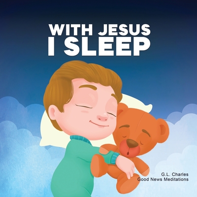 With Jesus I Sleep: A Christian children's book on rest and trust, featuring Bible stories and prayers for kids in homeschool, Sunday School, and preschool to grade 2; perfect for ages 3 to 8 - Charles, G L, and Meditations Kids, Good News