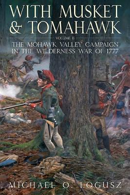 With Musket and Tomahawk II: The Mohawk Valley Campaign in the Wilderness War of 1777 - Logusz, Michael O.