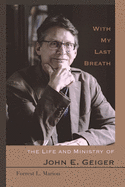 With My Last Breath: The Life and Ministry of John E. Geiger