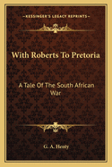 With Roberts to Pretoria: A Tale of the South African War