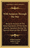 With Sampson Through the War: Being an Account of the Naval Operations of the North Atlantic Squadron During the Spanish American War of 1898