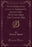 With Serbia Into Exile an American's Adventures with the Army That Cannot Die (Classic Reprint)