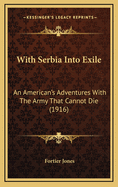 With Serbia Into Exile; An American's Adventures with the Army That Cannot Die