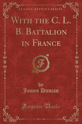 With the C. L. B. Battalion in France (Classic Reprint) - Duncan, James, Dr.