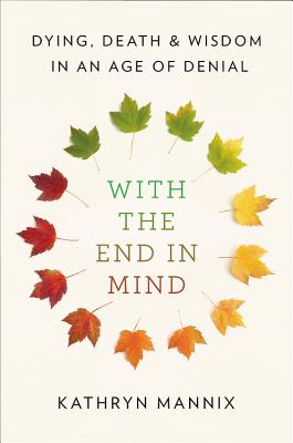 With the End in Mind: Dying, Death, and Wisdom in an Age of Denial - Mannix, Kathryn