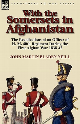 With the Somersets in Afghanistan: The Recollections of an Officer of H. M. 40th Regiment During the First Afghan War 1838-42 - Neill, John Martin Bladen