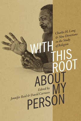 With This Root about My Person: Charles H. Long and New Directions in the Study of Religion - Reid, Jennifer (Editor), and Carrasco, Davd (Editor)