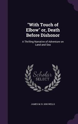 "With Touch of Elbow" or, Death Before Dishonor: A Thrilling Narrative of Adventure on Land and Sea - Wells, James Monroe