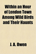 Within an Hour of London Town Among Wild Birds and Their Haunts