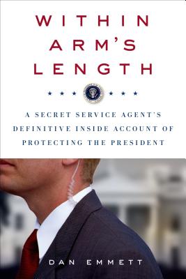 Within Arm's Length: A Secret Service Agent's Definitive Inside Account of Protecting the President - Emmett, Dan