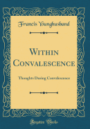 Within Convalescence: Thoughts During Convalescence (Classic Reprint)