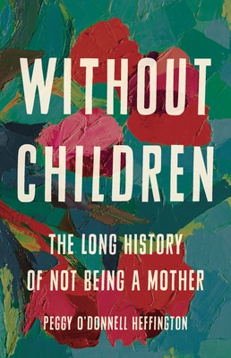 Without Children: The Long History of Not Being a Mother - O'Donnell Heffington, Peggy