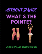 Without Dance What's The Pointe? - Large Ballet Sketchbook: Ideal Gift For Doodling Sketching & Drawing - 100 Pages Large 8.5 x 11