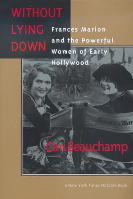 Without Lying Down: Frances Marion and the Powerful Women of Early Hollywood - Beauchamp, Cari