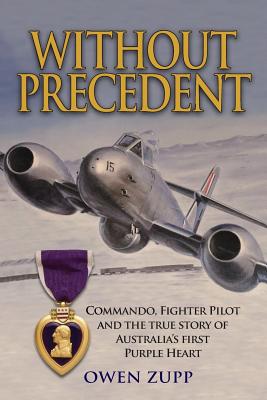 Without Precedent: Commando, Fighter Pilot and the true story of Australia's first Purple Heart - Zupp, Owen