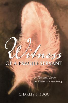 Witness of a Fragile Servant: A Personal Look at Pastoral Preaching - Bugg, Charles B