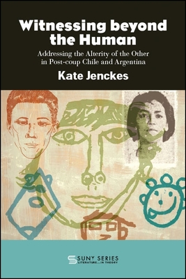 Witnessing Beyond the Human: Addressing the Alterity of the Other in Post-Coup Chile and Argentina - Jenckes, Kate