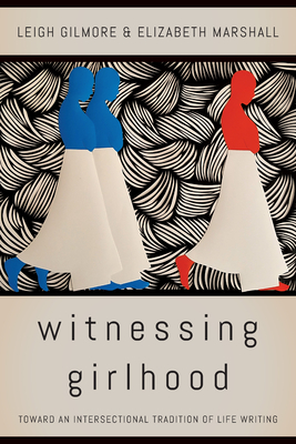 Witnessing Girlhood: Toward an Intersectional Tradition of Life Writing - Gilmore, Leigh, and Marshall, Elizabeth