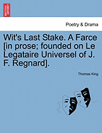 Wit's Last Stake. a Farce [In Prose; Founded on Le Legataire Universel of J. F. Regnard].