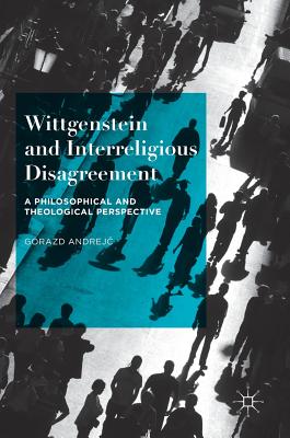 Wittgenstein and Interreligious Disagreement: A Philosophical and Theological Perspective - Andrej , Gorazd